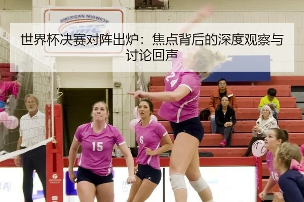 世界杯决赛对阵出炉：焦点背后的深度观察与讨论回声